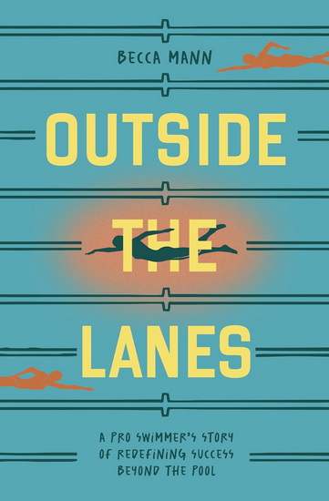 Outside the Lanes: A Pro Swimmer's Story of Redefining Success Beyond the Pool - BECCA MANN