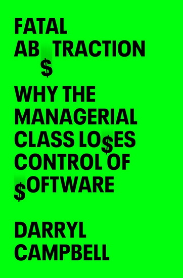 Fatal Abstraction: Why the Managerial Class Loses Control of Software - DARRYL CAMPBELL