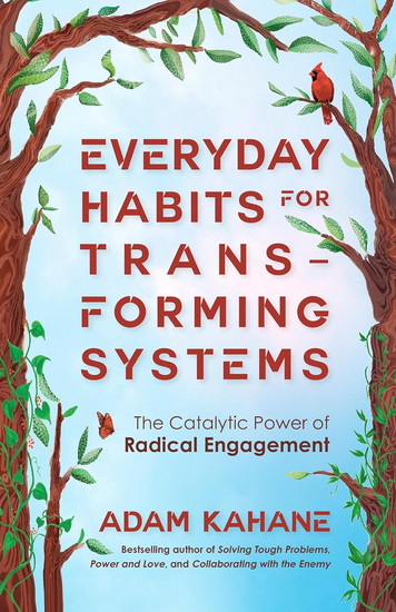 Everyday Habits for Transforming Systems: The Catalytic Power of Radical Engagement - ADAM KAHANE
