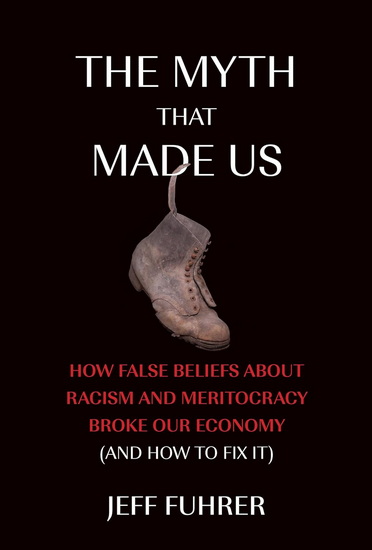 The Myth That Made Us: How False Beliefs about Racism and Meritocracy Broke Our Economy (and How to Fix It) - JEFF FUHRER