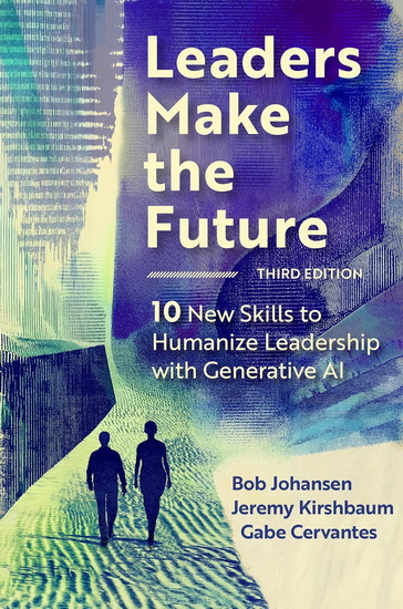 Leaders Make the Future, Third Edition: Ten New Skills to Humanize Leadership with Generative AI - BOB JOHANSEN & AL