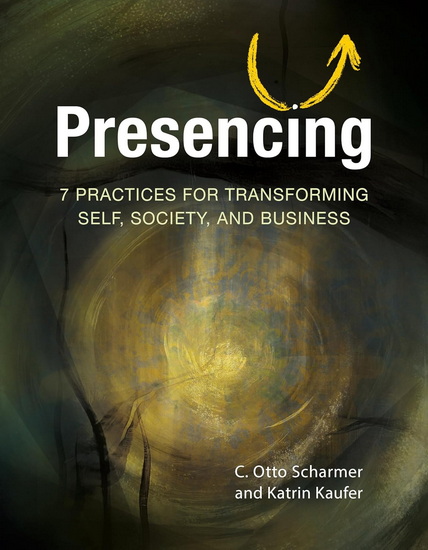 Presencing: 7 Practices for Transforming Self, Society, and Business - OTTO C SCHARMER - KATRIN KAUFER