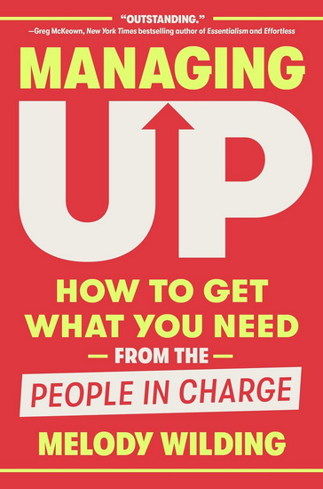 Managing Up: How to Get What You Need from the People in Charge - MELODY WILDING