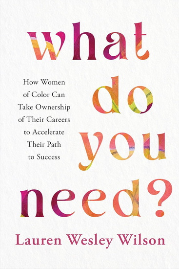 What Do You Need?: How Women of Color Can Take Ownership of Their Careers to Accelerate Their Path to Success - LAUREN WESLEY WILSON