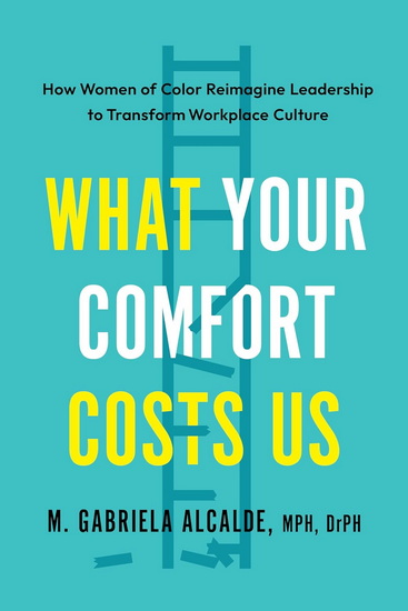 What Your Comfort Costs Us: How Women of Color Reimagine Leadership to Transform Workplace Culture - GABRIELA M ALCALDE