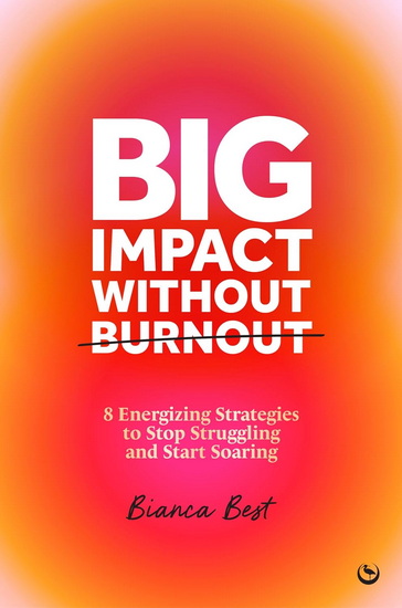 Big Impact Without Burnout: 8 Energizing Strategies to Stop Struggling and Start Soaring - BIANCA BEST