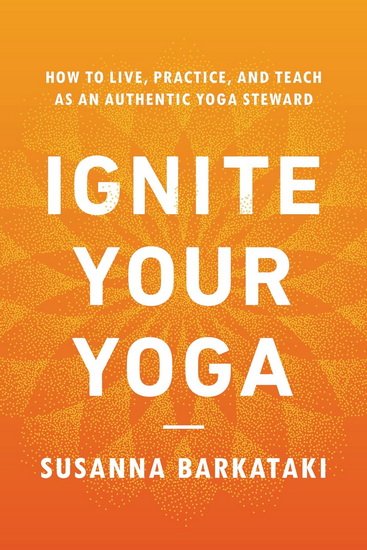Ignite Your Yoga: How to Live, Practice, and Teach as an Authentic Yoga Steward - SUSANNA BARKATAKI
