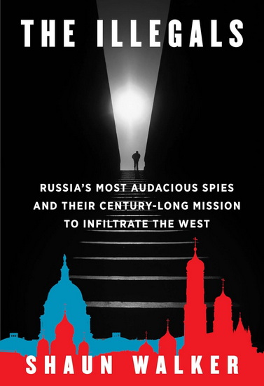 The Illegals: Russia's Most Audacious Spies and Their Century-Long Mission to Infiltrate the West - SHAUN WALKER