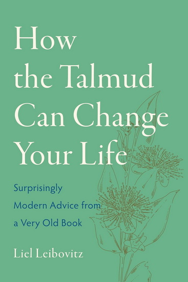 How the Talmud Can Change Your Life: Surprisingly Modern Advice from a Very Old Book - LIEL LEIBOVITZ