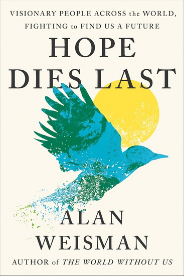 Hope Dies Last: Visionary People Across the World, Fighting to Find Us a Future - ALAN WEISMAN
