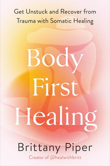 Body-First Healing: Get Unstuck and Recover from Trauma with Somatic Healing - BRITTANY PIPER