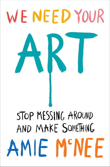 We Need Your Art: Stop Messing Around and Make Something - AMIE MCNEE
