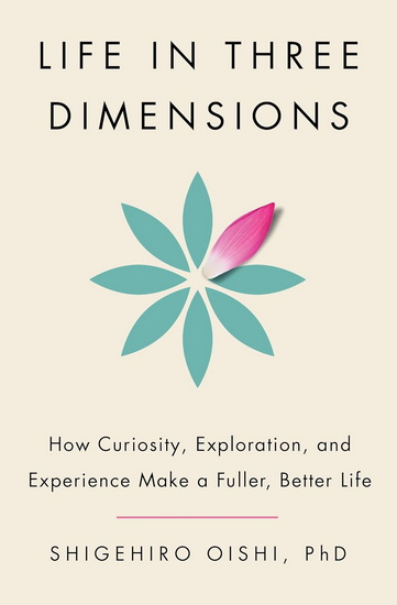 Life in Three Dimensions: How Curiosity, Exploration, and Experience Make a Fuller, Better Life - SHIGEHIRO OISHI