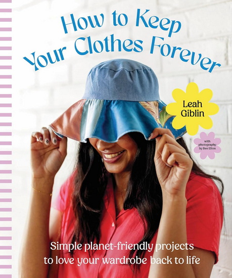 Keep Your Clothes Forever: Simple planet-friendly projects to love your wardrobe back to life - LEAH GIBLIN