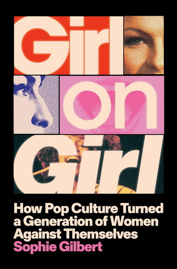 Girl on Girl: How Pop Culture Turned a Generation of Women Against Themselves - SOPHIE GILBERT