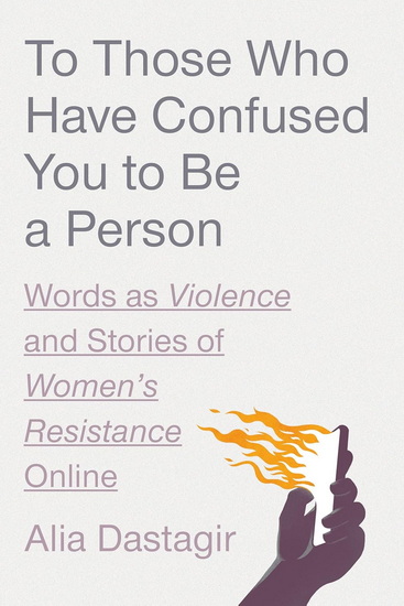 To Those Who Have Confused You to Be a Person: Words as Violence and Stories of Women&#39;s Resistance Online - ALIA DASTAGIR