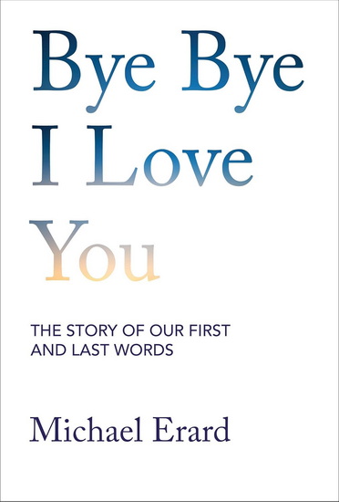 Bye Bye I Love You: The Story of Our First and Last Words - MICHAEL ERARD