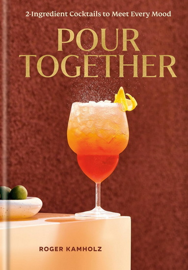 Pour Together: A Cocktail Recipe Book: 2-Ingredient Cocktails to Meet Every Mood - ROGER KAMHOLZ