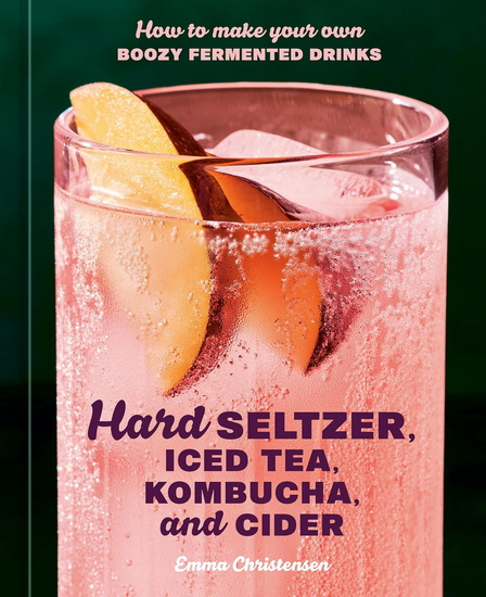 Hard Seltzer, Iced Tea, Kombucha, and Cider: How to Make Your Own Boozy Fermented Drinks - EMMA CHRISTENSEN