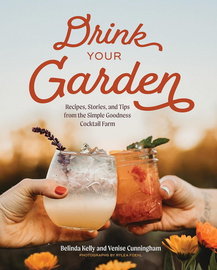 Drink Your Garden: Recipes, Stories and Tips from the Simple Goodness Cocktail Farm - BELINDA KELLY - VENISE CUNNINGHAM