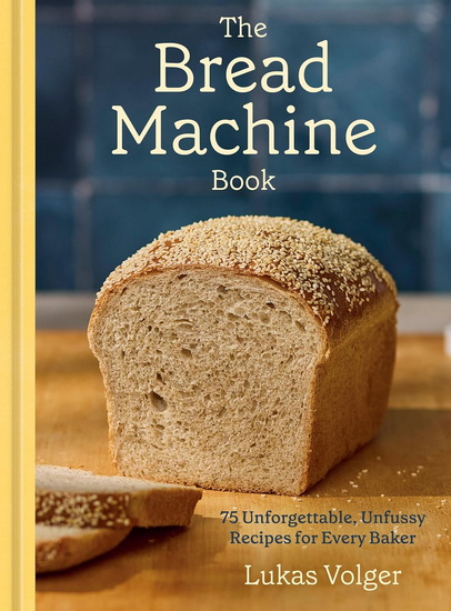 The Bread Machine Book: 75 Unforgettable, Unfussy Recipes for Every Baker - LUKAS VOLGER