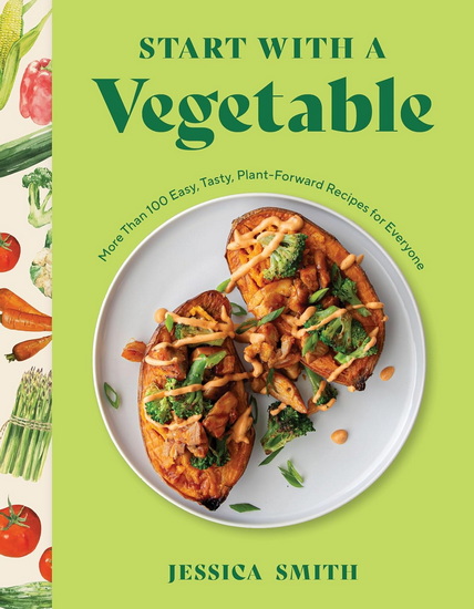 Start with a Vegetable: More Than 100 Easy, Tasty, Plant-Forward Recipes for Everyone - JESSICA SMITH