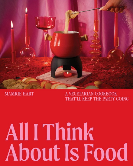 All I Think About Is Food: A Vegetarian Cookbook That&#39;ll Keep the Party Going - MAMRIE HART