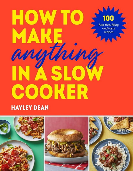 How to Make Anything in a Slow Cooker: 100 fuss-free, filling and tasty recipes - HAYLEY DEAN