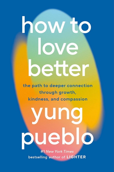 How to Love Better: The Path to Deeper Connection Through Growth, Kindness, and Compassion - YUNG PUEBLO