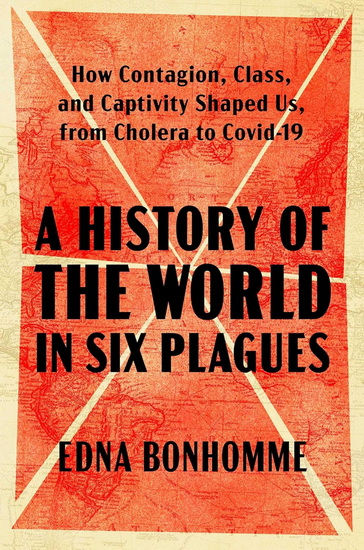 History of the World in Six Plagues : How Contagion, Class, and Captivity Shaped Us, from Cholera to Covid-19 - EDNA BONHOMME