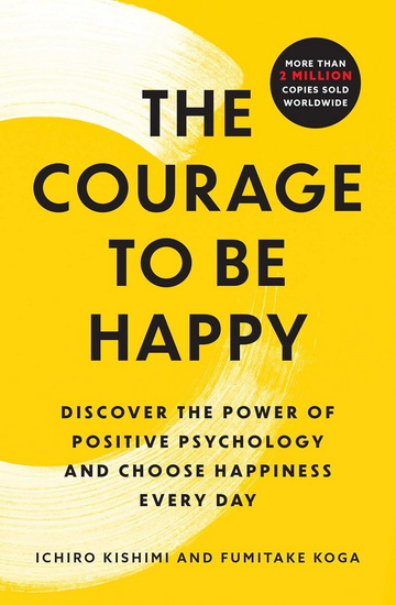 The Courage to Be Happy : Discover the Power of Positive Psychology and Choose Happiness Every Day - ICHIRO KISHIMI