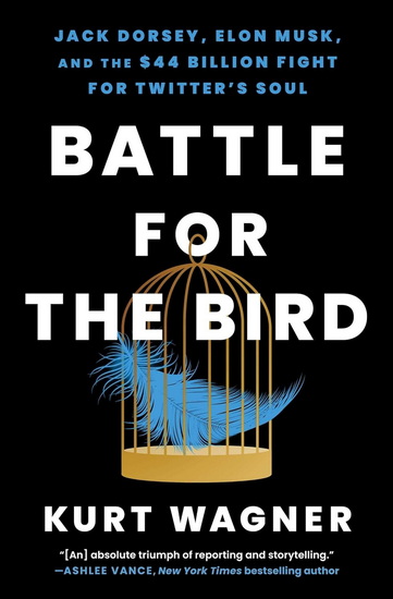 Battle for the Bird : Jack Dorsey, Elon Musk, and the $44 Billion Fight for Twitter&#39;s Soul - KURT WAGNER