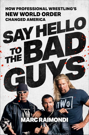 Say Hello to the Bad Guys : How Pro-Wrestling&#39;s New World Order Changed America - MARC RAIMONDI