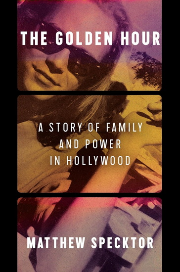 The Golden Hour: A Story of Family and Power in Hollywood - MATTHEW SPECKTOR