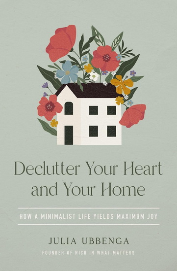 Declutter Your Heart and Your Home: How a Minimalist Life Yields Maximum Joy - JULIA UBBENGA
