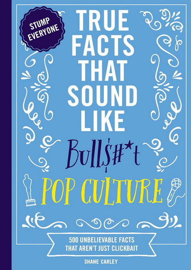 True Facts That Sound Like Bull$#*t: Pop Culture: 500 Unbelievable Facts That Aren’t Just Clickbait - SHANE CARLEY