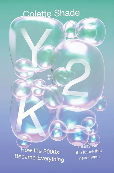 Y2K: How the 2000s Became Everything (Essays on the Future That Never Was) - COLETTE SHADE