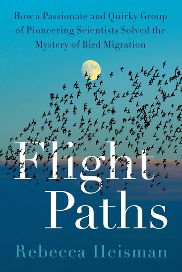 Flight Paths: How a Passionate and Quirky Group of Pioneering Scientists Solved the Mystery of Bird Migration - REBECCA HEISMAN
