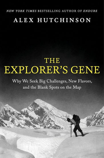 The Explorer&#39;s Gene: Why We Seek Big Challenges, New Flavors, and the Blank Spots on the Map - ALEX HUTCHINSON