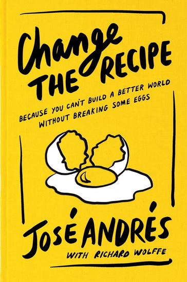 Change the Recipe: Because You Can't Build a Better World Without Breaking Some Eggs - JOSÉ ANDRÉS