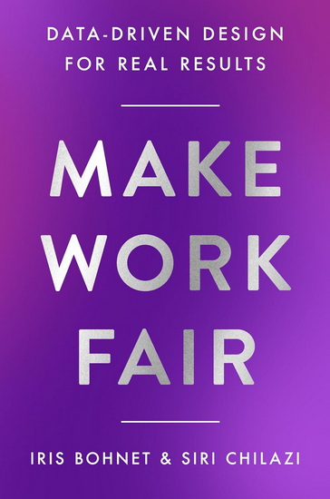Make Work Fair: Data-Driven Design for Real Results - IRIS BOHNET - SIRI CHILAZI