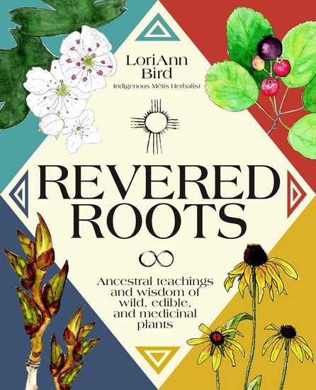 Revered Roots: Ancestral Teachings and Wisdom of Wild, Edible, and Medicinal Plants - LORIANN BIRD