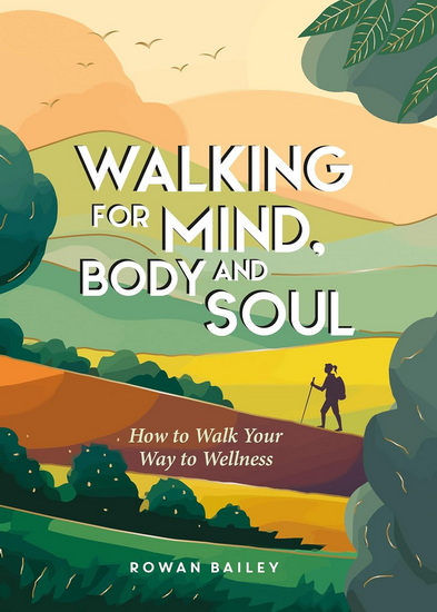 Walking for Mind, Body and Soul: How to Walk Your Way to Wellness - ROWAN BAILEY