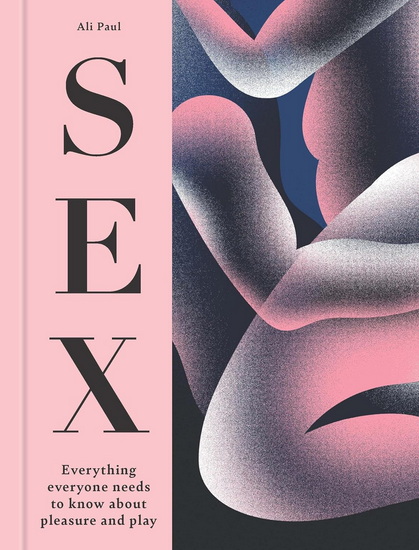 SEX: Everything Everyone Needs to Know about Pleasure and Play - ALI PAUL