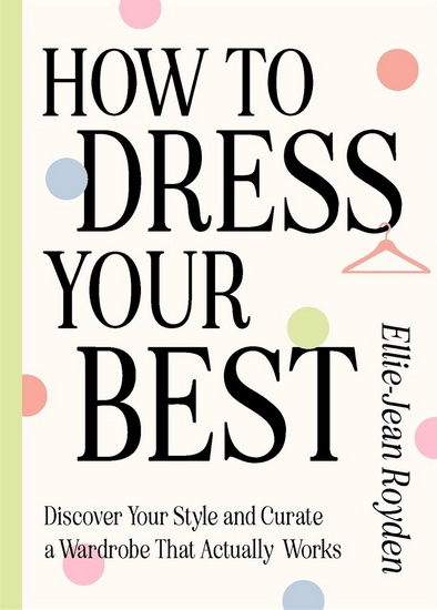 How to Dress Your Best: Discover Your Personal Style and Curate a Wardrobe That Actually Works - ELLIE-JEAN ROYDEN