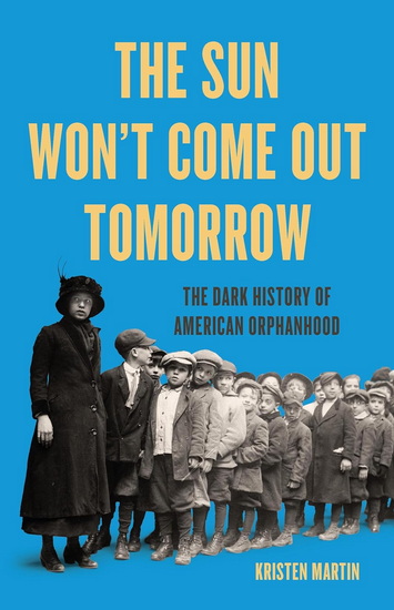 The Sun Won&#39;t Come Out Tomorrow: The Dark History of American Orphanhood - KRISTEN MARTIN