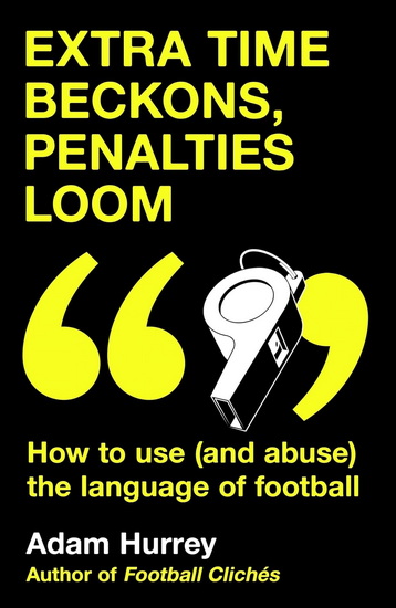 Extra Time Beckons, Penalties Loom: How to (and Abuse) The Language of Football - ADAM HURREY