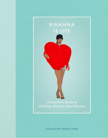 Rihanna Is Life: A Superfan's Guide to All Things We Love about Rihanna - KATHLEEN PERRICONE