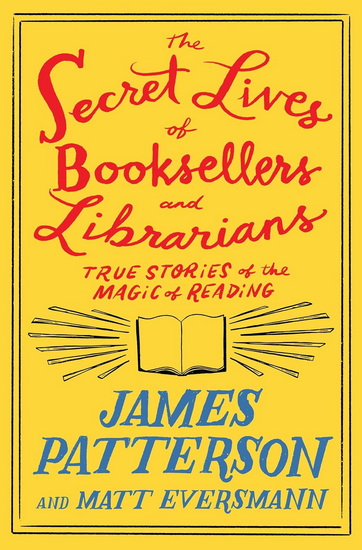 The Secret Lives of Booksellers and Librarians: Their stories are better than the bestsellers - JAMES PATTERSON - MATT EVERSMANN