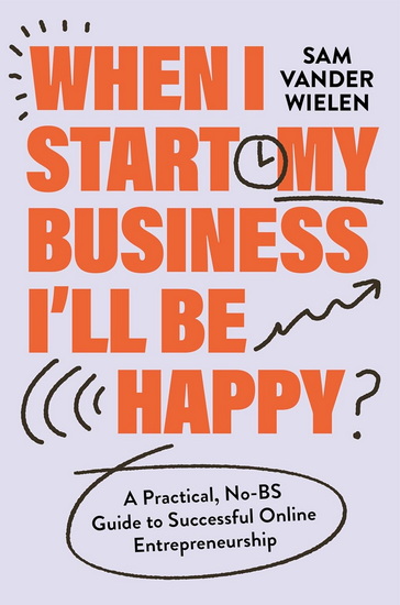 When I Start My Business I’ll Be Happy: A Practical, No-BS Guide to Successful Online Entrepreneurship - SAM VANDER WIELEN